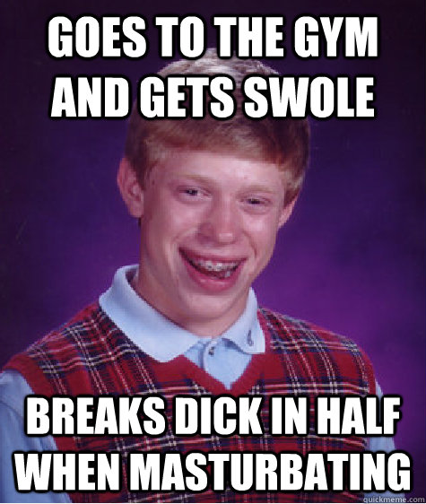 Goes to the gym and gets swole breaks dick in half when masturbating  Bad Luck Brian