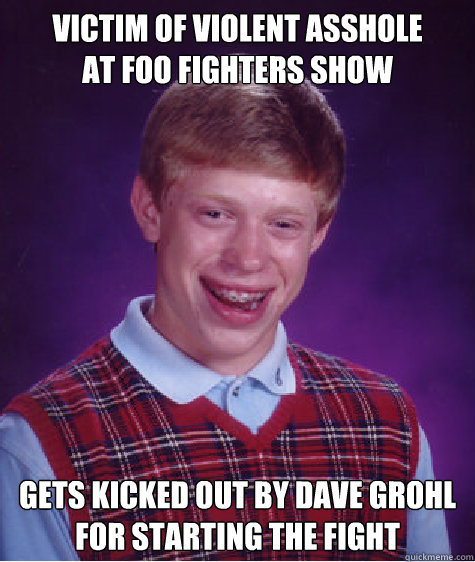 Victim of violent asshole 
at Foo Fighters show Gets kicked out by Dave Grohl for starting the fight  Bad Luck Brian