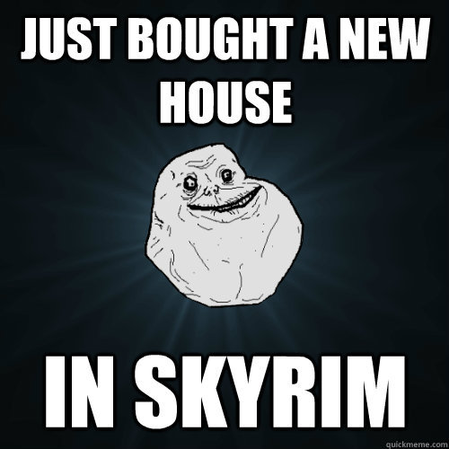 just bought a new house in skyrim  Forever Alone