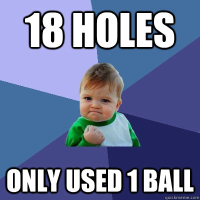 18 holes only used 1 ball  Success Kid