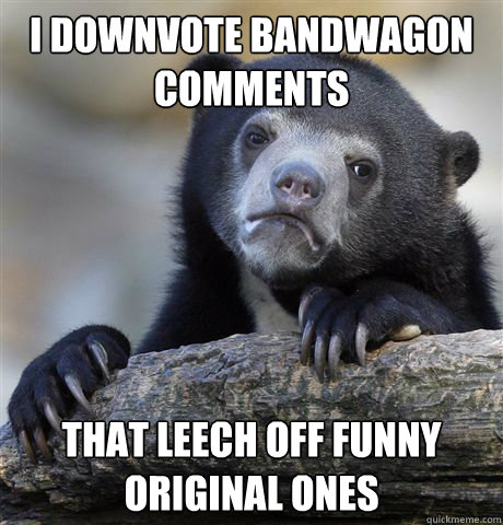 I downvote bandwagon comments That leech off funny original ones  Confession Bear