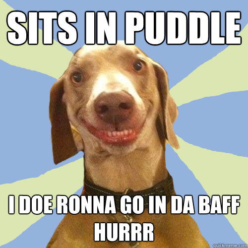 sits in puddle i doe ronna go in da baff
hurrr  Disgusting Doggy