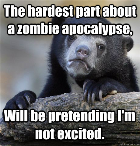 The hardest part about a zombie apocalypse, Will be pretending I'm not excited.  Confession Bear