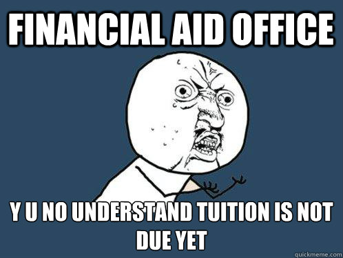 FINANCIAL AID OFFICE  Y U NO UNDERSTAND TUITION IS NOT DUE YET  Y U No