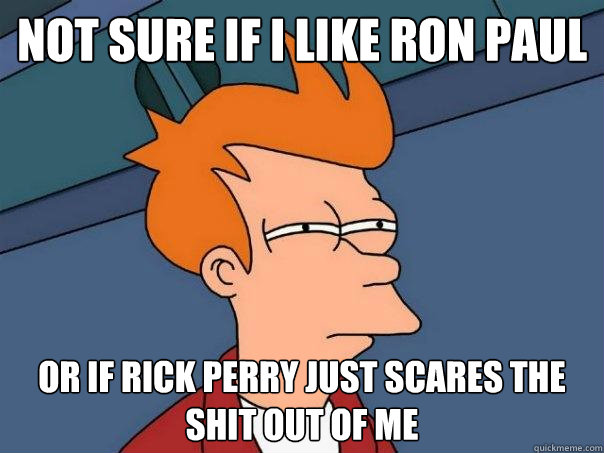 Not sure if i like ron paul Or if rick perry just scares the shit out of me  Futurama Fry