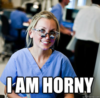  I am horny  overworked dental student