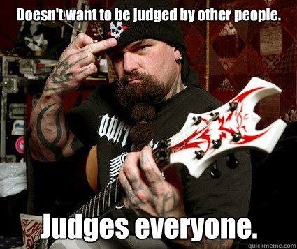 Doesn't want to be judged by other people. Judges everyone. - Doesn't want to be judged by other people. Judges everyone.  Scumbag Metalhead