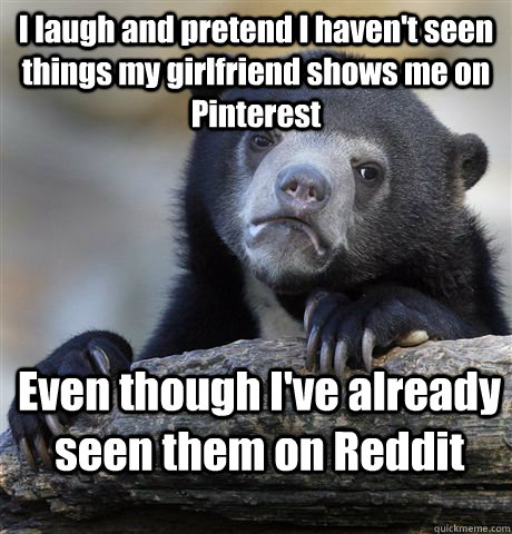 I laugh and pretend I haven't seen things my girlfriend shows me on Pinterest Even though I've already seen them on Reddit  Confession Bear