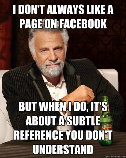 I don't always like a page on facebook But when I do, it's about a subtle reference you don't understand - I don't always like a page on facebook But when I do, it's about a subtle reference you don't understand  The Most Interesting Man In The World