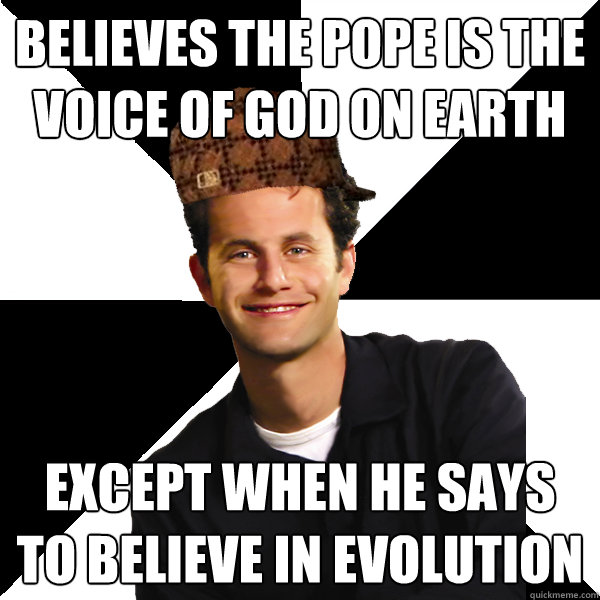 Believes the pope is the voice of God on Earth Except when he says to believe in evolution  Scumbag Christian