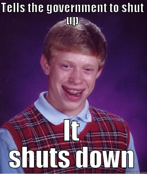 shut down - TELLS THE GOVERNMENT TO SHUT UP IT SHUTS DOWN Bad Luck Brian