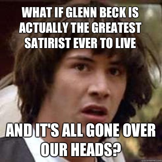 What if Glenn Beck is actually the greatest satirist ever to live and it's all gone over our heads? - What if Glenn Beck is actually the greatest satirist ever to live and it's all gone over our heads?  conspiracy keanu