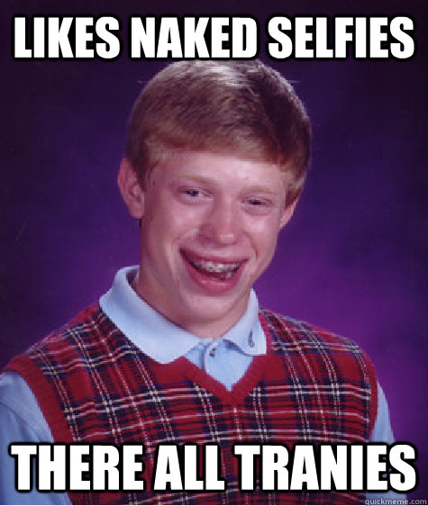 likes naked selfies there all tranies  Bad Luck Brian