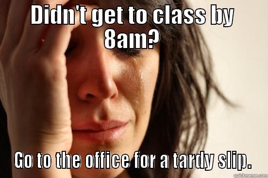 DIDN'T GET TO CLASS BY 8AM? GO TO THE OFFICE FOR A TARDY SLIP. First World Problems