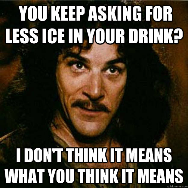  You keep asking for less ice in your drink? I don't think it means what you think it means  Inigo Montoya