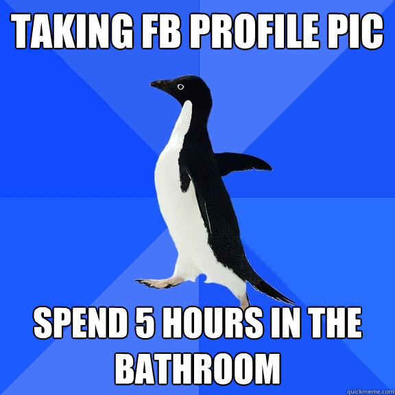 taking fb profile pic spend 5 hours in the bathroom - taking fb profile pic spend 5 hours in the bathroom  Socially Awkward Penguin