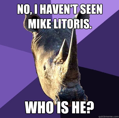 No, I haven't seen
Mike Litoris. Who is he?  Sexually Oblivious Rhino