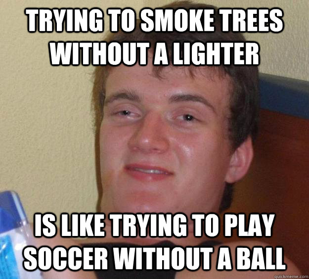 Trying to smoke trees without a lighter  Is like trying to play soccer without a ball - Trying to smoke trees without a lighter  Is like trying to play soccer without a ball  10 Guy