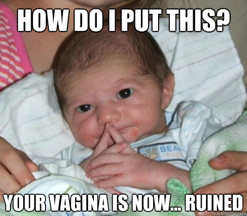 How do i put this? your vagina is now... ruined  How do i put this Baby