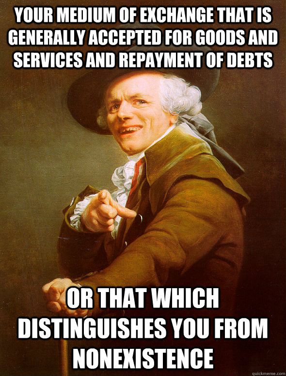 your medium of exchange that is generally accepted for goods and services and repayment of debts or that which distinguishes you from nonexistence  Joseph Ducreux