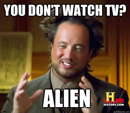 You don't watch TV?  Alien  Ancient Aliens