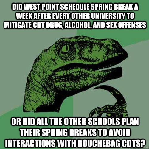 Did West point schedule spring break a week after every other university to mitigate cdt drug, alcohol, and sex offenses or did all the other schools plan their spring breaks to avoid interactions with douchebag cdts?   Philosoraptor