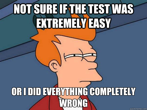 Not sure if the test was extremely easy or I did everything completely wrong  Futurama Fry