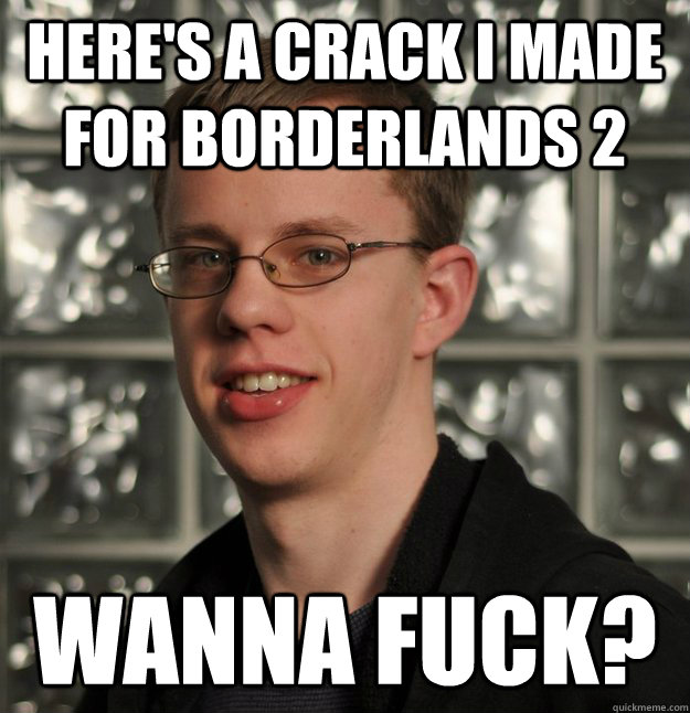 Here's a crack I made  for Borderlands 2 Wanna fuck? - Here's a crack I made  for Borderlands 2 Wanna fuck?  Slick Geek Gilbert