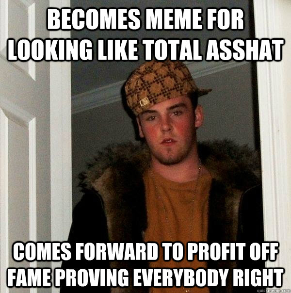 Becomes meme for looking like total asshat comes forward to profit off fame proving everybody right  Scumbag Steve