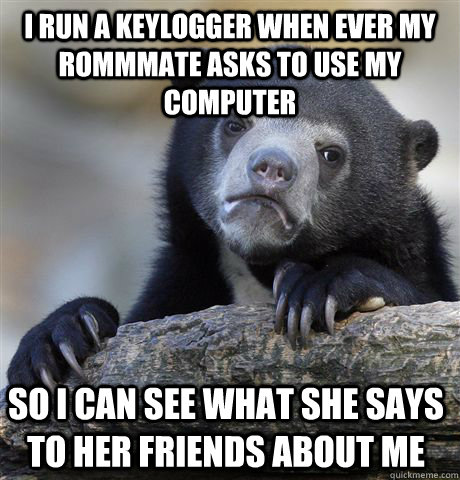 I run a keylogger when ever my rommmate asks to use my computer So I can see what she says to her friends about me - I run a keylogger when ever my rommmate asks to use my computer So I can see what she says to her friends about me  Confession Bear