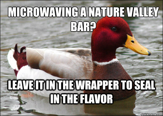 Microwaving a nature valley bar? 
 leave it in the wrapper to seal in the flavor  Malicious Advice Mallard