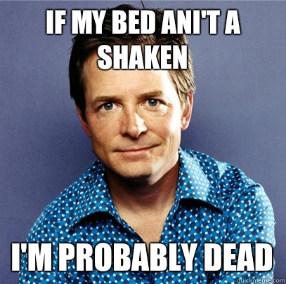 If my bed ani't a shaken I'm probably dead  Awesome Michael J Fox