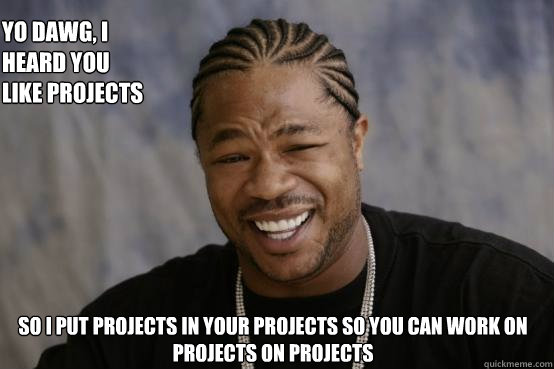 YO DAWG, I HEARD YOU LIKE PROJECTS SO I PUT PROJECTS IN YOUR PROJECTS SO YOU CAN WORK ON PROJECTS ON PROJECTS  YO DAWG