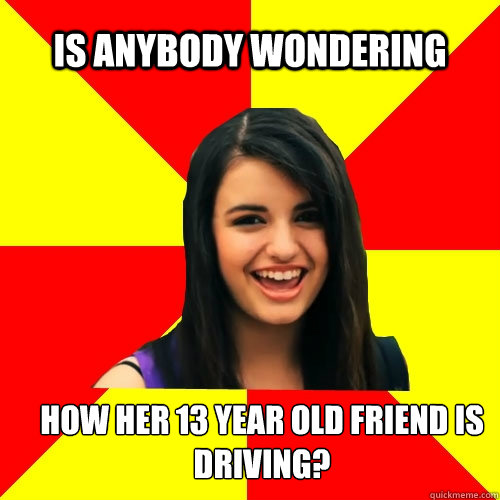 Is anybody wondering how her 13 year old friend is driving? - Is anybody wondering how her 13 year old friend is driving?  Rebecca Black