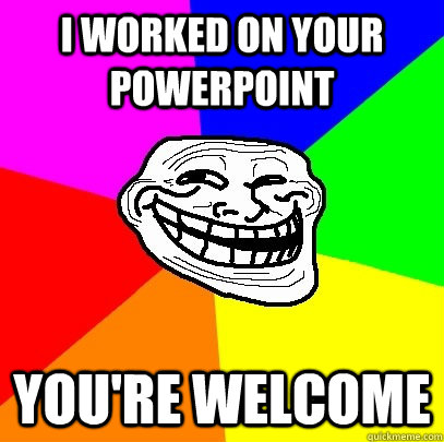 I worked on your powerpoint You're welcome  Troll Face