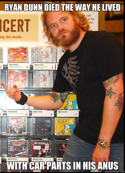 Ryan Dunn Died The Way He Lived With Car PArts in his anus  