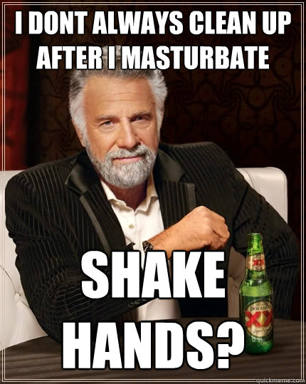 i dont always clean up after i masturbate shake hands? - i dont always clean up after i masturbate shake hands?  The Most Interesting Man In The World