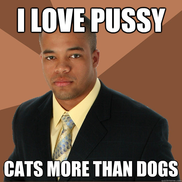 I love pussy cats more than dogs  Successful Black Man