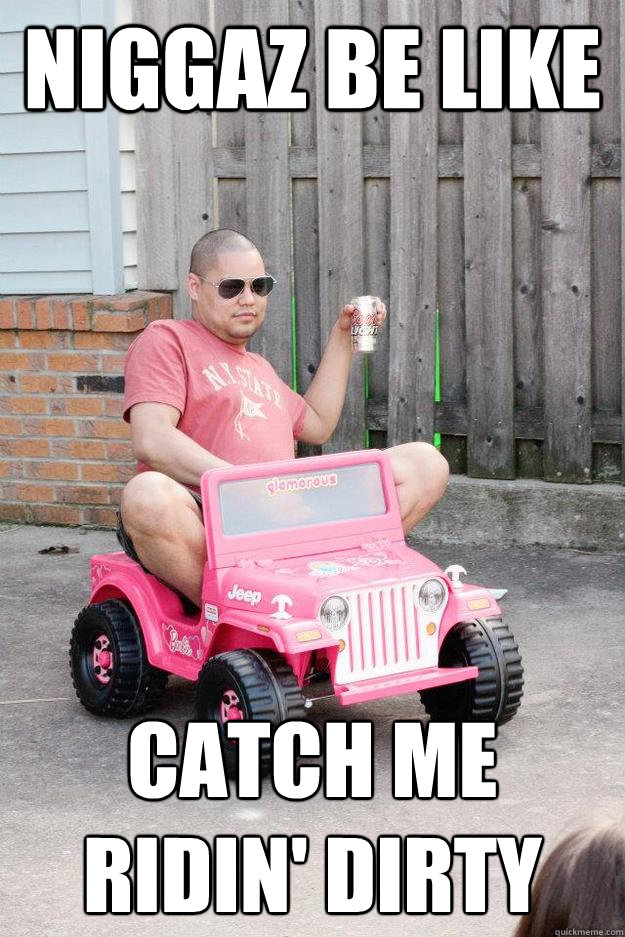 niggaz be like catch me ridin' dirty - niggaz be like catch me ridin' dirty  drunk dad