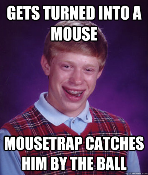 Gets turned into a mouse Mousetrap catches him by the ball  Bad Luck Brian