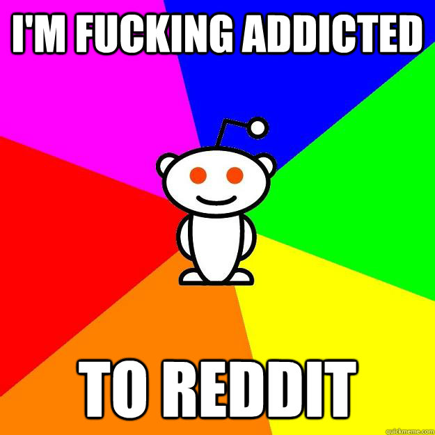 I'm fucking addicted to reddit  Reddit Alien