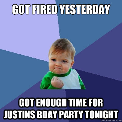 got fired yesterday got enough time for justins bday party tonight  Success Kid