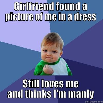 GIRLFRIEND FOUND A PICTURE OF ME IN A DRESS STILL LOVES ME AND THINKS I'M MANLY Success Kid