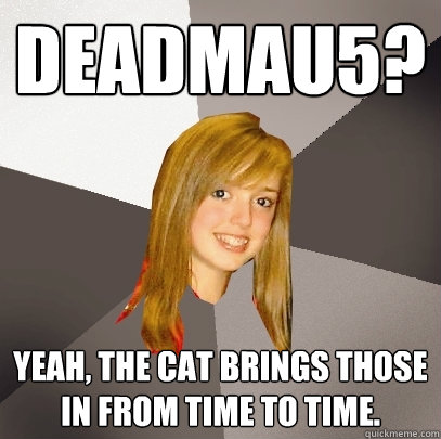 Deadmau5? Yeah, the cat brings those in from time to time.  Musically Oblivious 8th Grader