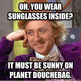 Oh, you wear sunglasses inside? It must be sunny on planet douchebag.  Condescending Wonka