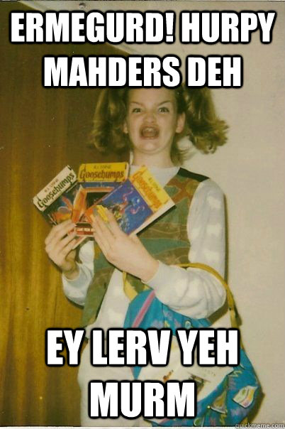 ermegurd! Hurpy mahders deh  ey lerv yeh murm  BERKS