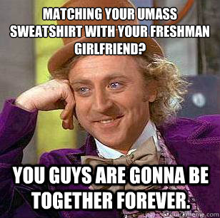 Matching your umass sweatshirt with your freshman girlfriend? You guys are gonna be together forever.  - Matching your umass sweatshirt with your freshman girlfriend? You guys are gonna be together forever.   Condescending Wonka