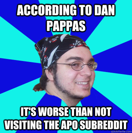 According to dan pappas it's worse than not visiting the APO subreddit - According to dan pappas it's worse than not visiting the APO subreddit  According to Dan Pappas