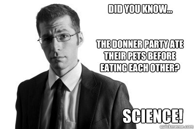 Did you know... The Donner party ate their pets before eating each other? Science!  