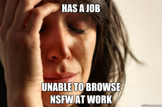 has a job unable to browse 
NSFW at work  First World Problems